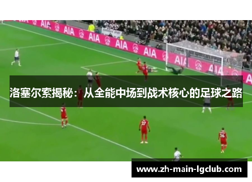 洛塞尔索揭秘：从全能中场到战术核心的足球之路