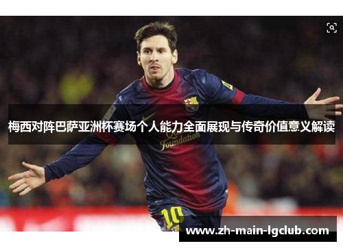梅西对阵巴萨亚洲杯赛场个人能力全面展现与传奇价值意义解读